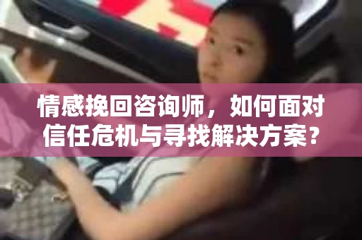 情感挽回咨询师,如何面对信任危机与寻找解决方案? 情感挽回咨询师,如何面对信任危机与寻找解决方案?