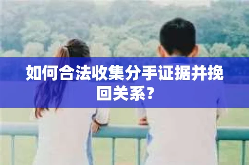 如何合法收集分手证据并挽回关系? 如何合法收集分手证据并挽回关系?