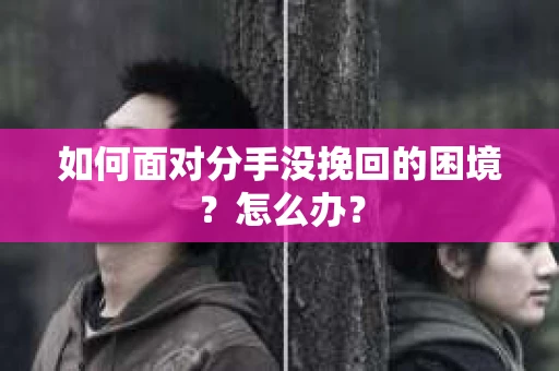 如何面对分手没挽回的困境？怎么办？
