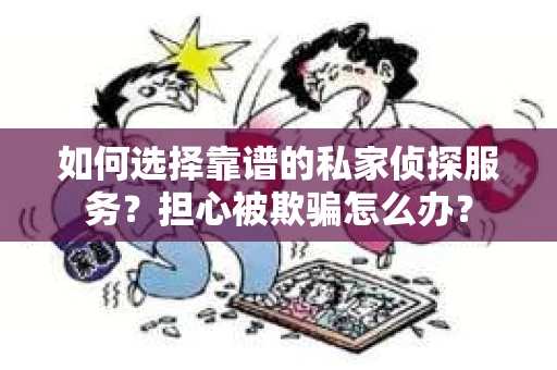如何选择靠谱的私家侦探服务？担心被欺骗怎么办？