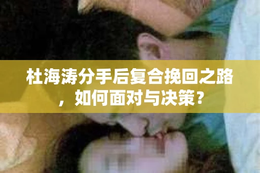 杜海涛分手后复合挽回之路，如何面对与决策？