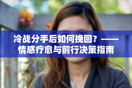 冷战分手后如何挽回?——情感疗愈与前行决策指南 冷战分手后如何挽回?——情感疗愈与前行决策指南