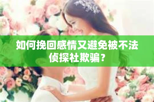 如何挽回感情又避免被不法侦探社欺骗? 如何挽回感情又避免被不法侦探社欺骗?