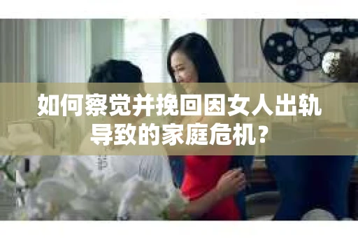 如何察觉并挽回因女人出轨导致的家庭危机？