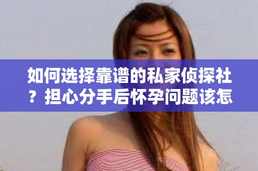 如何选择靠谱的私家侦探社?担心分手后怀孕问题该怎么办? 如何选择靠谱的私家侦探社?担心分手后怀孕问题该怎么办?