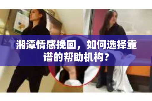 湘潭情感挽回,如何选择靠谱的帮助机构? 湘潭情感挽回,如何选择靠谱的帮助机构?