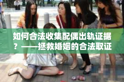 如何合法收集配偶出轨证据？——拯救婚姻的合法取证记