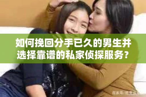 如何挽回分手已久的男生并选择靠谱的私家侦探服务？