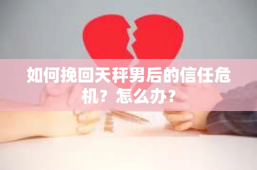 如何挽回天秤男后的信任危机?怎么办? 如何挽回天秤男后的信任危机?怎么办?