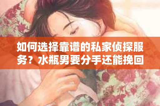 如何选择靠谱的私家侦探服务？水瓶男要分手还能挽回吗？
