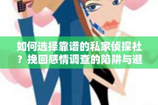 如何选择靠谱的私家侦探社？挽回感情调查的陷阱与避坑指南