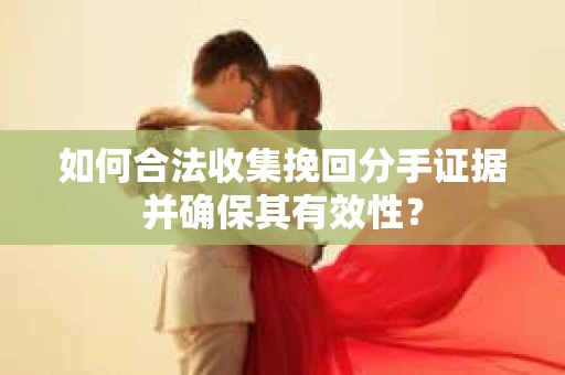 如何合法收集挽回分手证据并确保其有效性？