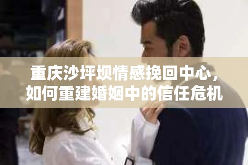 重庆沙坪坝情感挽回中心，如何重建婚姻中的信任危机？