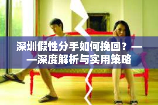 深圳假性分手如何挽回？——深度解析与实用策略