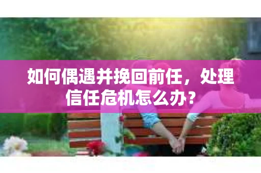 如何偶遇并挽回前任，处理信任危机怎么办？
