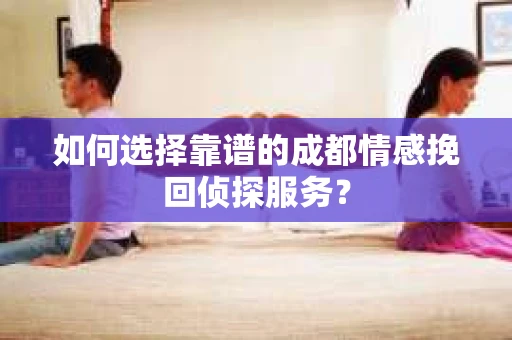 如何选择靠谱的成都情感挽回侦探服务？