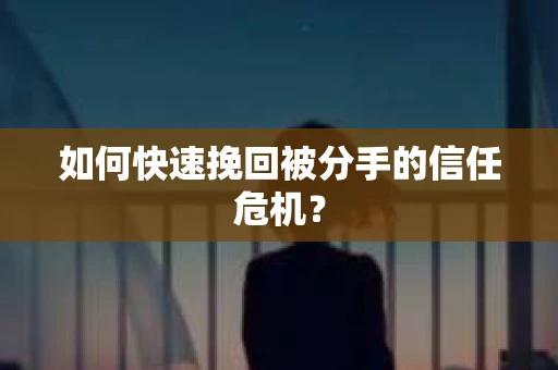 如何快速挽回被分手的信任危机？