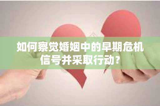 如何察觉婚姻中的早期危机信号并采取行动？