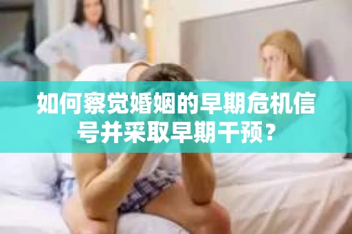如何察觉婚姻的早期危机信号并采取早期干预? 如何察觉婚姻的早期危机信号并采取早期干预?