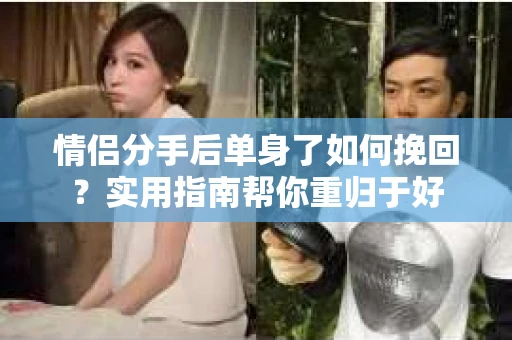 情侣分手后单身了如何挽回？实用指南帮你重归于好