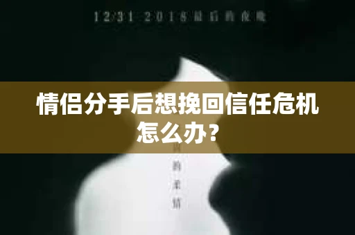 情侣分手后想挽回信任危机怎么办? 情侣分手后想挽回信任危机怎么办?