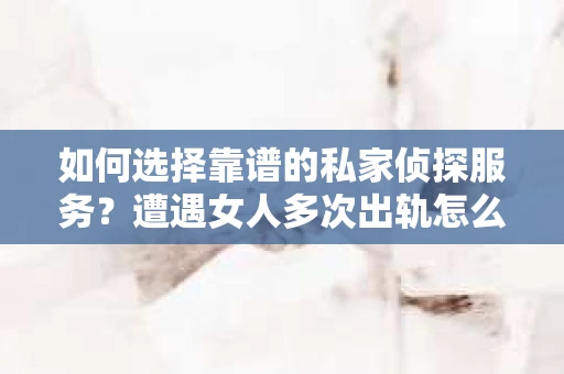 如何选择靠谱的私家侦探服务？遭遇女人多次出轨怎么办？