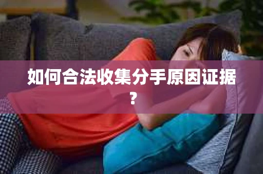如何合法收集分手原因证据? 如何合法收集分手原因证据?