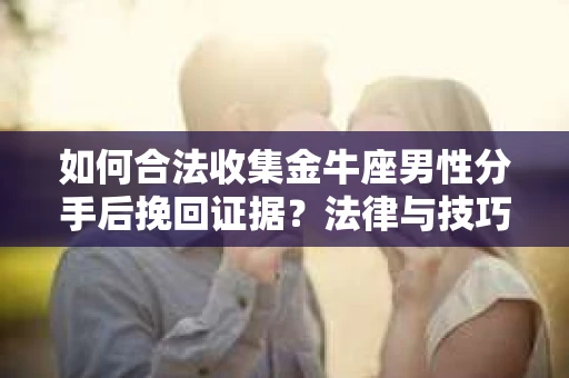 如何合法收集金牛座男性分手后挽回证据?法律与技巧的双重指导 如何合法收集金牛座男性分手后挽回证据?法律与技巧的双重指导