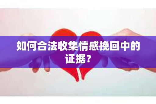 如何合法收集情感挽回中的证据? 如何合法收集情感挽回中的证据?