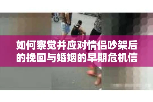 如何察觉并应对情侣吵架后的挽回与婚姻的早期危机信号? 如何察觉并应对情侣吵架后的挽回与婚姻的早期危机信号?
