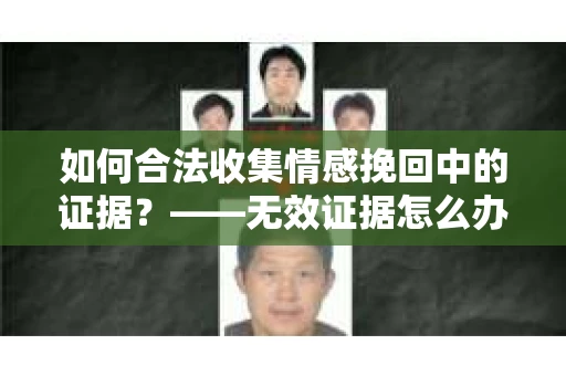 如何合法收集情感挽回中的证据？——无效证据怎么办？