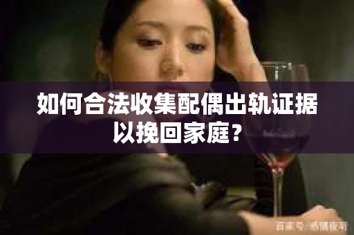 如何合法收集配偶出轨证据以挽回家庭? 如何合法收集配偶出轨证据以挽回家庭?