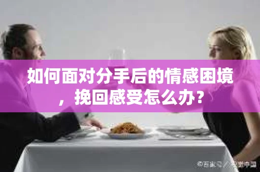 如何面对分手后的情感困境，挽回感受怎么办？