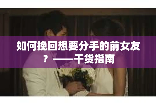 如何挽回想要分手的前女友？——干货指南