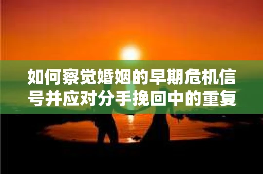 如何察觉婚姻的早期危机信号并应对分手挽回中的重复错误？
