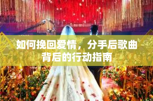 如何挽回爱情,分手后歌曲背后的行动指南 如何挽回爱情,分手后歌曲背后的行动指南