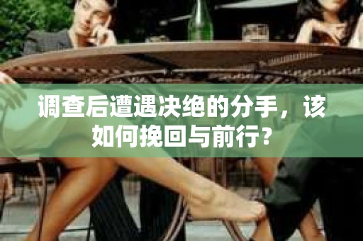 调查后遭遇决绝的分手，该如何挽回与前行？