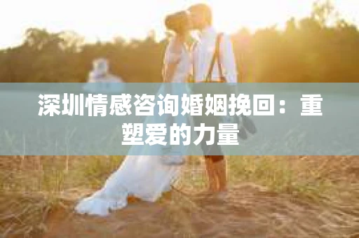 深圳情感咨询婚姻挽回:重塑爱的力量 深圳情感咨询婚姻挽回:重塑爱的力量