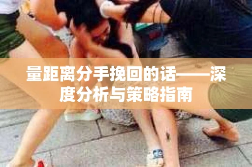 量距离分手挽回的话——深度分析与策略指南