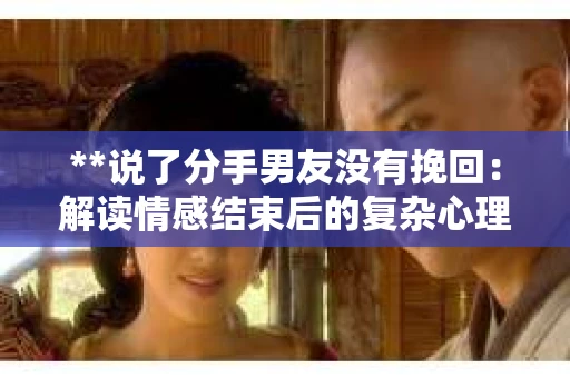 **说了分手男友没有挽回：解读情感结束后的复杂心理与现实**