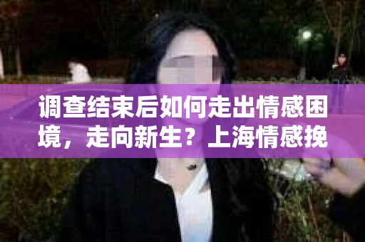 调查结束后如何走出情感困境,走向新生?上海情感挽回婚姻公司给出的专业建议 调查结束后如何走出情感困境,走向新生?上海情感挽回婚姻公司给出的专业建议