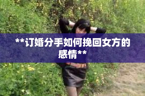 **订婚分手如何挽回女方的感情**