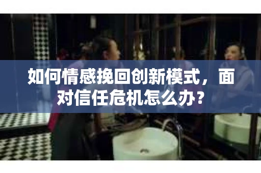 如何情感挽回创新模式,面对信任危机怎么办? 如何情感挽回创新模式,面对信任危机怎么办?