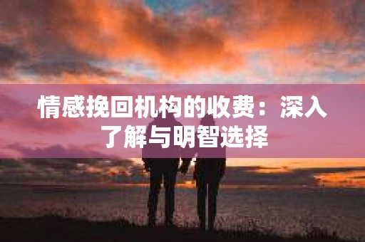 情感挽回机构的收费：深入了解与明智选择