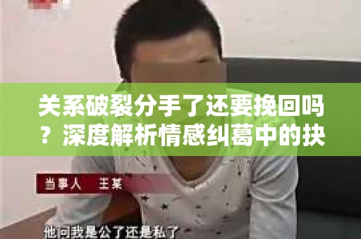 关系破裂分手了还要挽回吗？深度解析情感纠葛中的抉择
