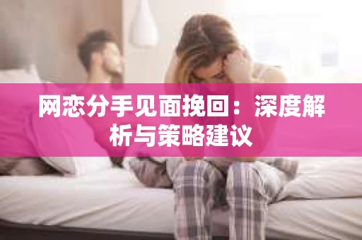 网恋分手见面挽回：深度解析与策略建议