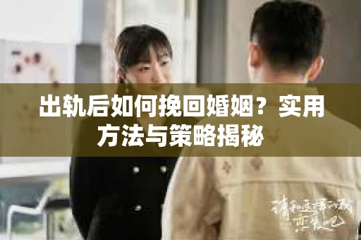 出轨后如何挽回婚姻？实用方法与策略揭秘