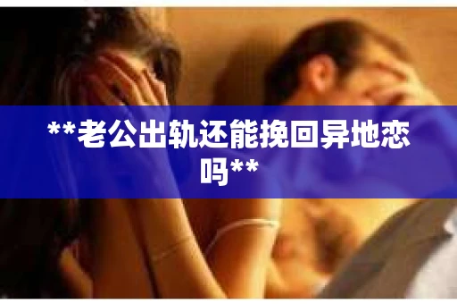 **老公出轨还能挽回异地恋吗**