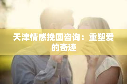 天津情感挽回咨询：重塑爱的奇迹