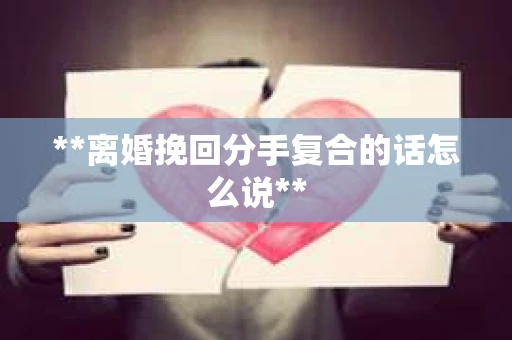 **离婚挽回分手复合的话怎么说**